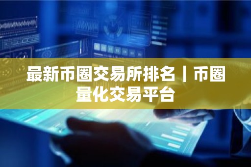 最新币圈交易所排名｜币圈量化交易平台
