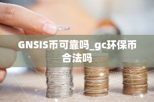 GNSIS币可靠吗_gc环保币合法吗