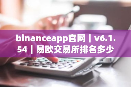 binanceapp官网｜v6.1.54｜易欧交易所排名多少