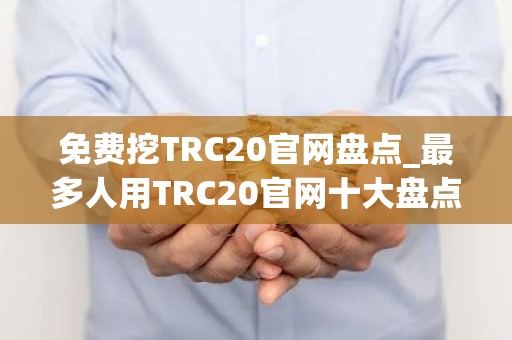免费挖TRC20官网盘点_最多人用TRC20官网十大盘点