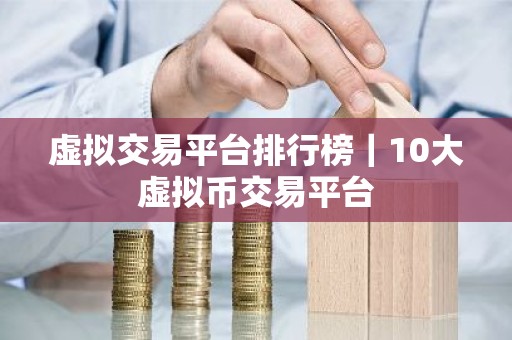 虚拟交易平台排行榜｜10大虚拟币交易平台