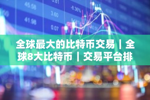 全球最大的比特币交易｜全球8大比特币｜交易平台排行榜前