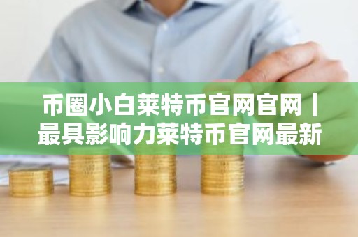 币圈小白莱特币官网官网｜最具影响力莱特币官网最新排名