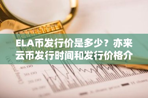 ELA币发行价是多少？亦来云币发行时间和发行价格介绍