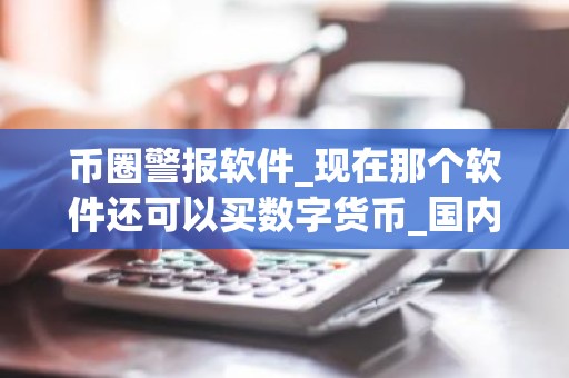 币圈警报软件_现在那个软件还可以买数字货币_国内买币软件排名