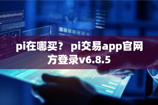 pi在哪买？ pi交易app官网方登录v6.8.5
