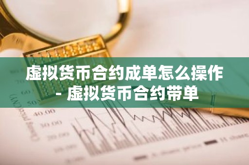 虚拟货币合约成单怎么操作 - 虚拟货币合约带单