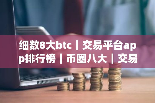 细数8大btc｜交易平台app排行榜｜币圈八大｜交易平台排名有哪些？