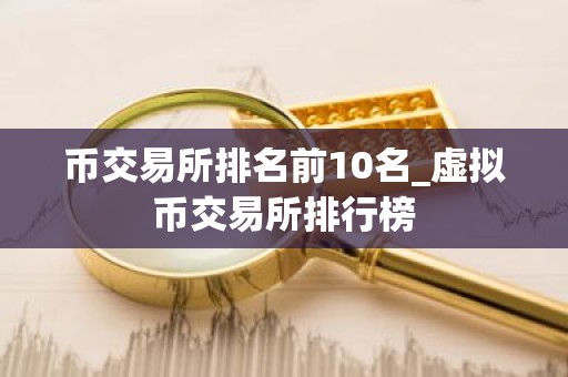 币交易所排名前10名_虚拟币交易所排行榜