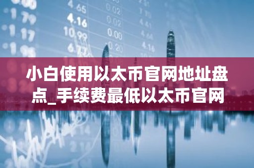 小白使用以太币官网地址盘点_手续费最低以太币官网地址市场占有率排名