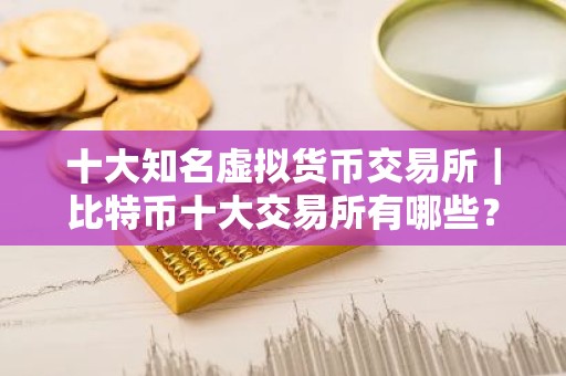 十大知名虚拟货币交易所｜比特币十大交易所有哪些？