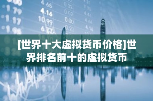 [世界十大虚拟货币价格]世界排名前十的虚拟货币