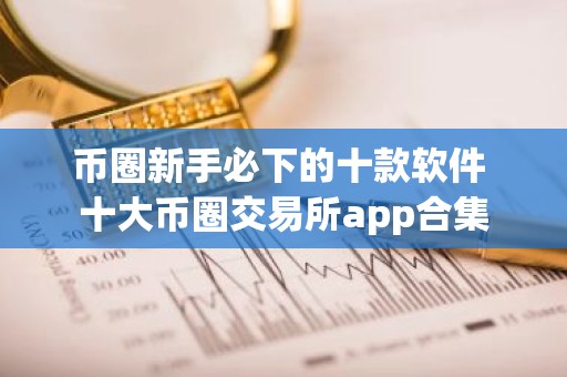 币圈新手必下的十款软件 十大币圈交易所app合集