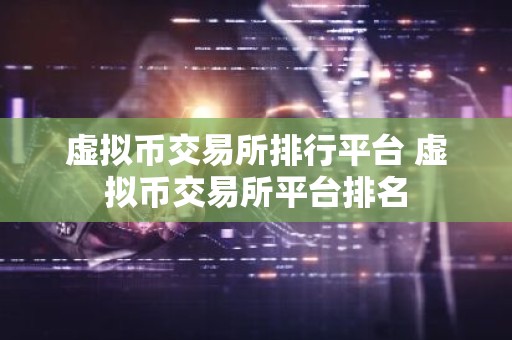 虚拟币交易所排行平台 虚拟币交易所平台排名