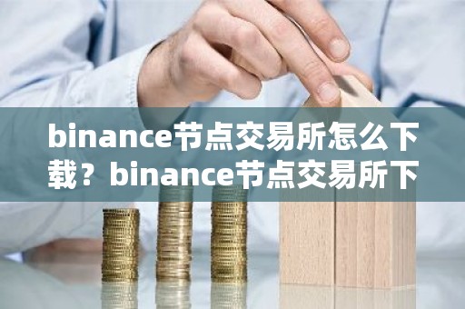 binance节点交易所怎么下载？binance节点交易所下载指南