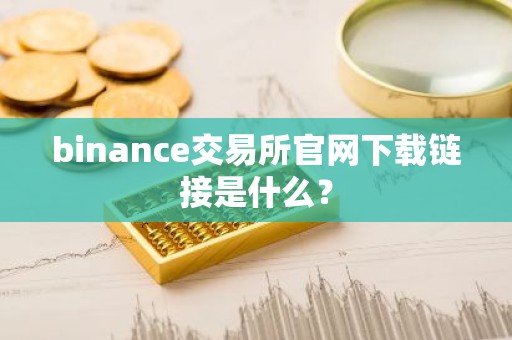 binance交易所官网下载链接是什么？