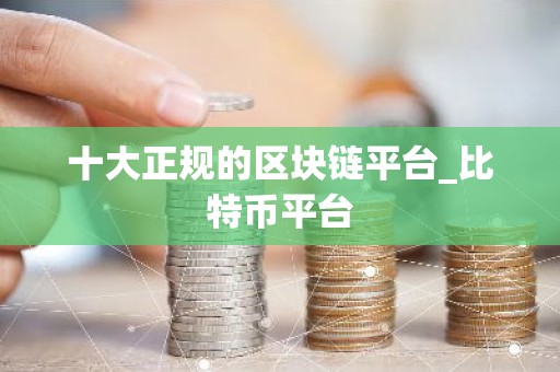 十大正规的区块链平台_比特币平台