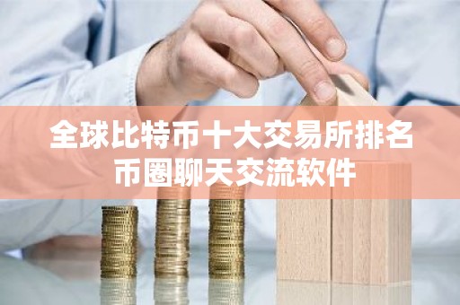 全球比特币十大交易所排名 币圈聊天交流软件