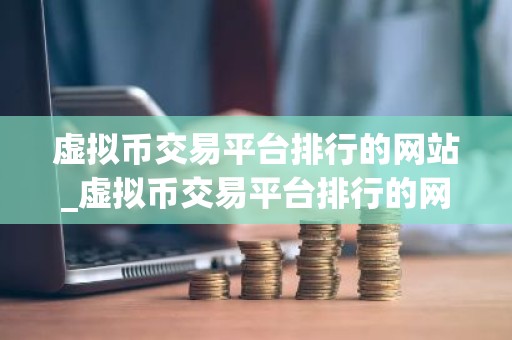 虚拟币交易平台排行的网站_虚拟币交易平台排行的网站有