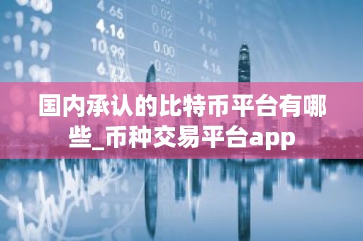 国内承认的比特币平台有哪些_币种交易平台app