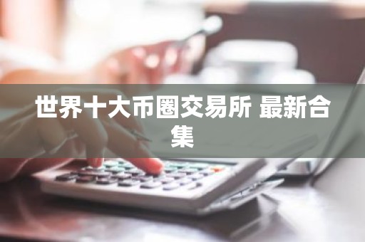 世界十大币圈交易所 最新合集