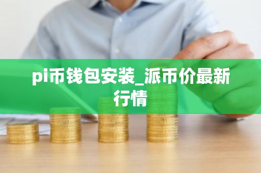 pi币钱包安装_派币价最新行情