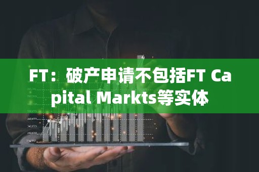 FT：破产申请不包括FT Capital Markts等实体