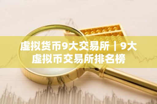 虚拟货币9大交易所｜9大虚拟币交易所排名榜