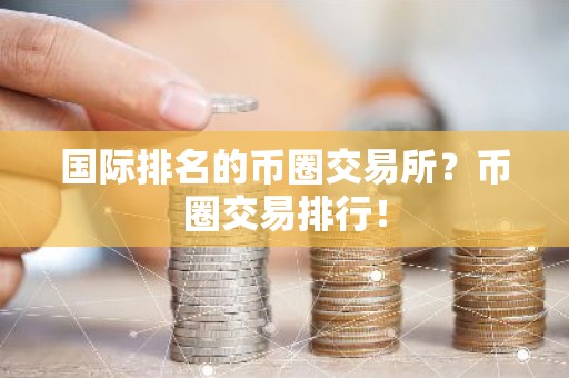 国际排名的币圈交易所？币圈交易排行！