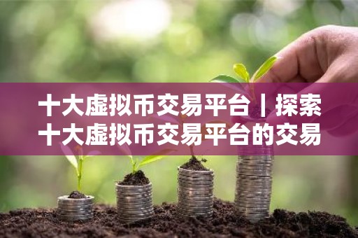 十大虚拟币交易平台｜探索十大虚拟币交易平台的交易模式和特点