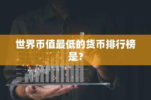世界币值最低的货币排行榜是？