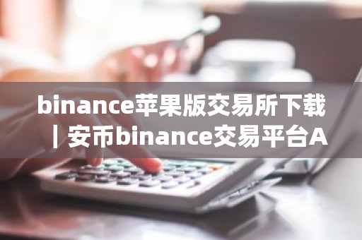 binance苹果版交易所下载｜安币binance交易平台App下载教程