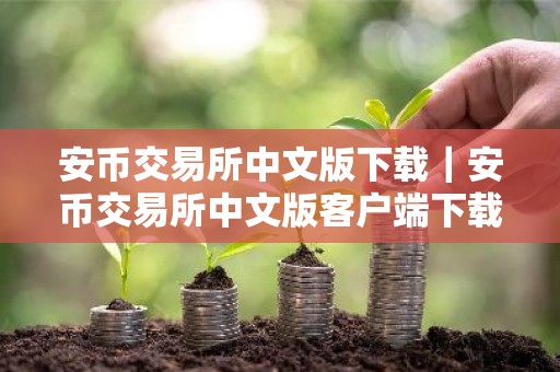 安币交易所中文版下载｜安币交易所中文版客户端下载指南