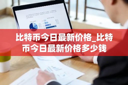 比特币今日最新价格_比特币今日最新价格多少钱