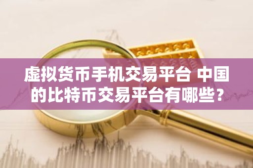虚拟货币手机交易平台 中国的比特币交易平台有哪些？