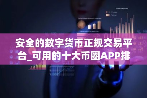 安全的数字货币正规交易平台_可用的十大币圈APP排名