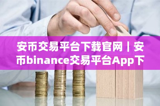 安币交易平台下载官网｜安币binance交易平台App下载教程