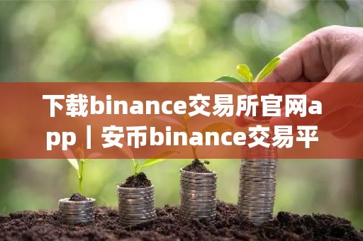 下载binance交易所官网app｜安币binance交易平台App下载教程