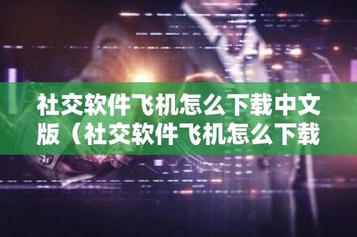 社交软件飞机怎么下载中文版（社交软件飞机怎么下载中文版苹果）