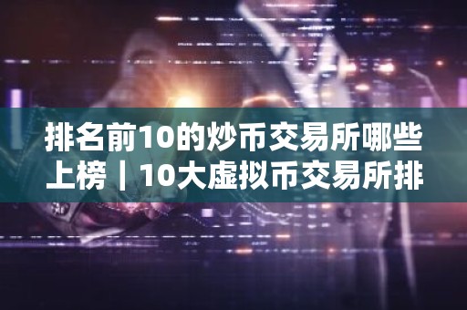 排名前10的炒币交易所哪些上榜｜10大虚拟币交易所排名榜