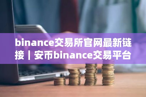 binance交易所官网最新链接｜安币binance交易平台App下载教程