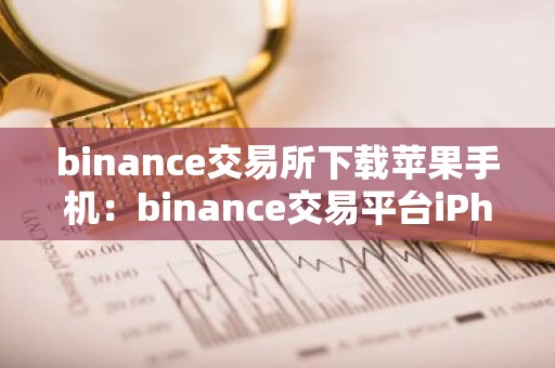 binance交易所下载苹果手机：binance交易平台iPhone版下载教程（最新）