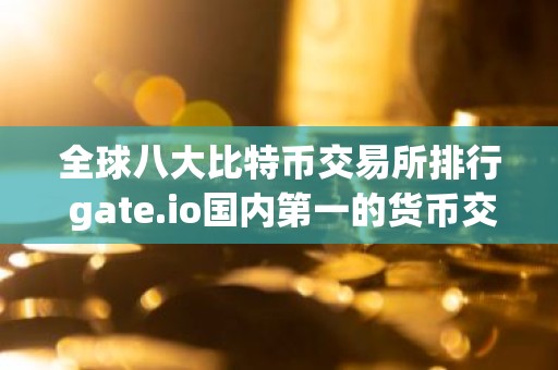 全球八大比特币交易所排行 gate.io国内第一的货币交易所