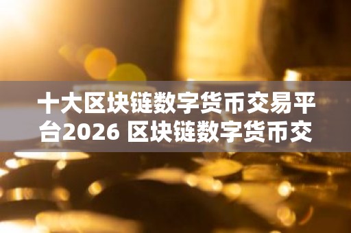 十大区块链数字货币交易平台2026 区块链数字货币交易平台有哪些？