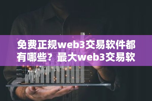 免费正规web3交易软件都有哪些？最大web3交易软件十大盘点