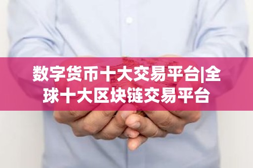 数字货币十大交易平台|全球十大区块链交易平台