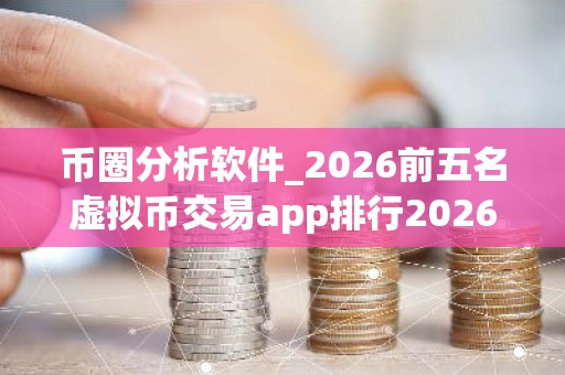 币圈分析软件_2026前五名虚拟币交易app排行2026