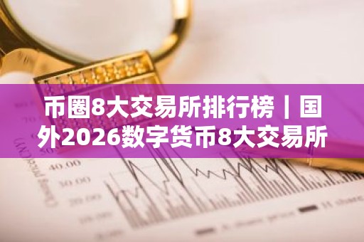 币圈8大交易所排行榜｜国外2026数字货币8大交易所排行