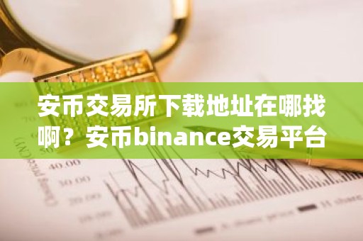 安币交易所下载地址在哪找啊？安币binance交易平台App下载教程