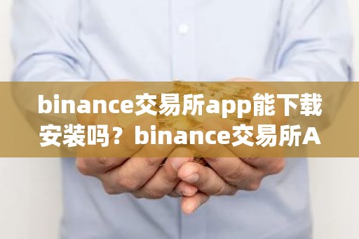 binance交易所app能下载安装吗？binance交易所App安装指南